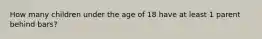 How many children under the age of 18 have at least 1 parent behind bars?