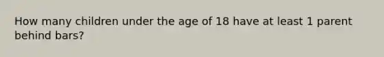 How many children under the age of 18 have at least 1 parent behind bars?