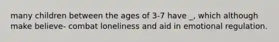 many children between the ages of 3-7 have _, which although make believe- combat loneliness and aid in emotional regulation.