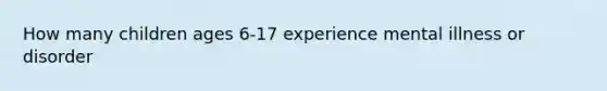 How many children ages 6-17 experience mental illness or disorder