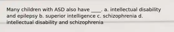 Many children with ASD also have ____. a. intellectual disability and epilepsy b. superior intelligence c. schizophrenia d. intellectual disability and schizophrenia