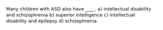 Many children with ASD also have ____. a) intellectual disability and schizophrenia b) superior intelligence c) intellectual disability and epilepsy d) schizophrenia