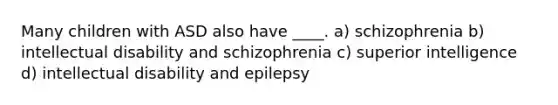 Many children with ASD also have ____. a) schizophrenia b) intellectual disability and schizophrenia c) superior intelligence d) intellectual disability and epilepsy