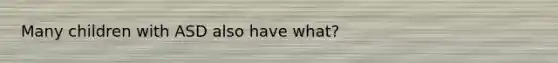 Many children with ASD also have what?
