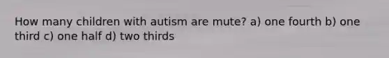 How many children with autism are mute? a) one fourth b) one third c) one half d) two thirds