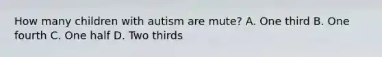 How many children with autism are mute? A. One third B. One fourth C. One half D. Two thirds