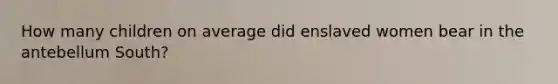 How many children on average did enslaved women bear in the antebellum South?