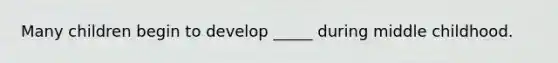 Many children begin to develop _____ during middle childhood.
