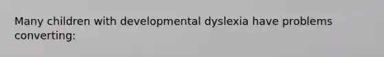 Many children with developmental dyslexia have problems converting: