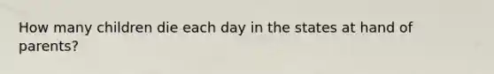 How many children die each day in the states at hand of parents?