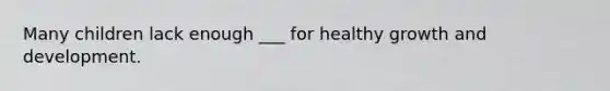 Many children lack enough ___ for healthy growth and development.