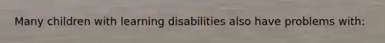 Many children with learning disabilities also have problems with: