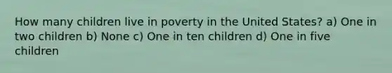 How many children live in poverty in the United States? a) One in two children b) None c) One in ten children d) One in five children