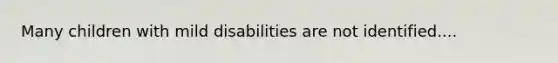 Many children with mild disabilities are not identified....