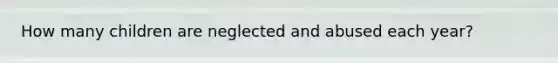 How many children are neglected and abused each year?