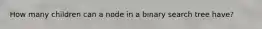 How many children can a node in a binary search tree have?