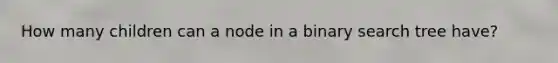 How many children can a node in a binary search tree have?