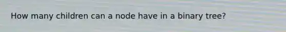 How many children can a node have in a binary tree?