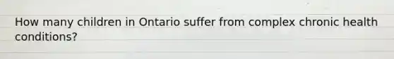 How many children in Ontario suffer from complex chronic health conditions?