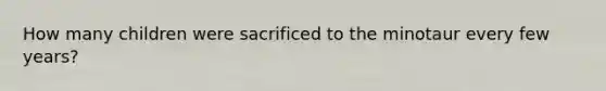 How many children were sacrificed to the minotaur every few years?