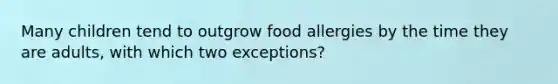 Many children tend to outgrow food allergies by the time they are adults, with which two exceptions?