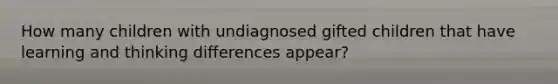 How many children with undiagnosed gifted children that have learning and thinking differences appear?