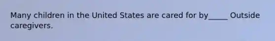 Many children in the United States are cared for by_____ Outside caregivers.
