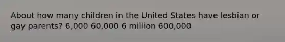 About how many children in the United States have lesbian or gay parents? 6,000 60,000 6 million 600,000