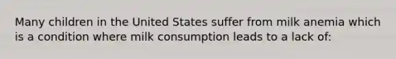 Many children in the United States suffer from milk anemia which is a condition where milk consumption leads to a lack of: