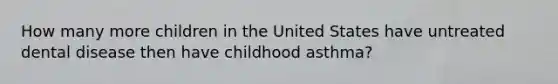 How many more children in the United States have untreated dental disease then have childhood asthma?