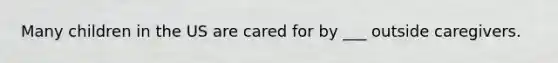 Many children in the US are cared for by ___ outside caregivers.