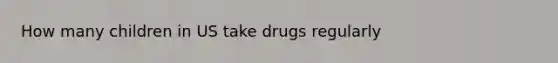 How many children in US take drugs regularly