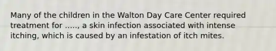 Many of the children in the Walton Day Care Center required treatment for ....., a skin infection associated with intense itching, which is caused by an infestation of itch mites.