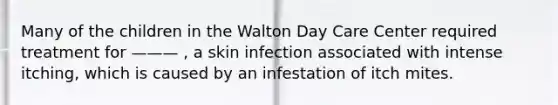 Many of the children in the Walton Day Care Center required treatment for ——— , a skin infection associated with intense itching, which is caused by an infestation of itch mites.