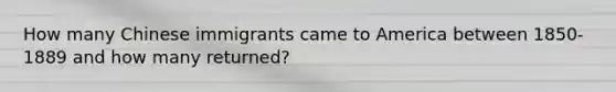 How many Chinese immigrants came to America between 1850-1889 and how many returned?
