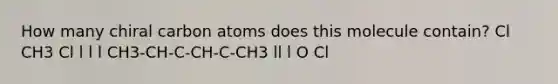 How many chiral carbon atoms does this molecule contain? Cl CH3 Cl l l l CH3-CH-C-CH-C-CH3 ll l O Cl