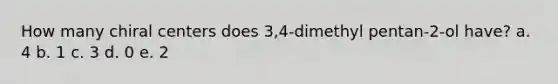 How many chiral centers does 3,4-dimethyl pentan-2-ol have? a. 4 b. 1 c. 3 d. 0 e. 2