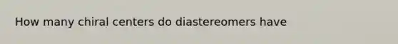 How many chiral centers do diastereomers have