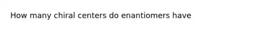 How many chiral centers do enantiomers have