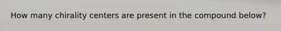 How many chirality centers are present in the compound below?