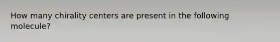 How many chirality centers are present in the following molecule?