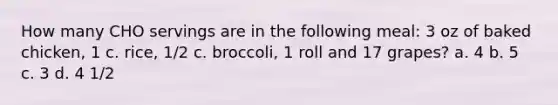 How many CHO servings are in the following meal: 3 oz of baked chicken, 1 c. rice, 1/2 c. broccoli, 1 roll and 17 grapes? a. 4 b. 5 c. 3 d. 4 1/2