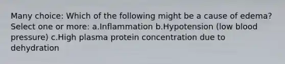 Many choice: Which of the following might be a cause of edema? Select one or more: a.Inflammation b.Hypotension (low blood pressure) c.High plasma protein concentration due to dehydration