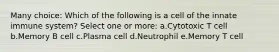 Many choice: Which of the following is a cell of the innate immune system? Select one or more: a.Cytotoxic T cell b.Memory B cell c.Plasma cell d.Neutrophil e.Memory T cell