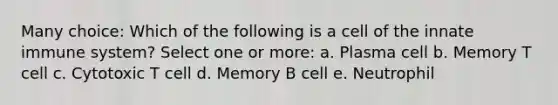 Many choice: Which of the following is a cell of the innate immune system? Select one or more: a. Plasma cell b. Memory T cell c. Cytotoxic T cell d. Memory B cell e. Neutrophil