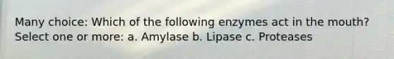 Many choice: Which of the following enzymes act in <a href='https://www.questionai.com/knowledge/krBoWYDU6j-the-mouth' class='anchor-knowledge'>the mouth</a>? Select one or more: a. Amylase b. Lipase c. Proteases