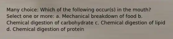 Many choice: Which of the following occur(s) in the mouth? Select one or more: a. Mechanical breakdown of food b. Chemical digestion of carbohydrate c. Chemical digestion of lipid d. Chemical digestion of protein