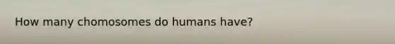 How many chomosomes do humans have?