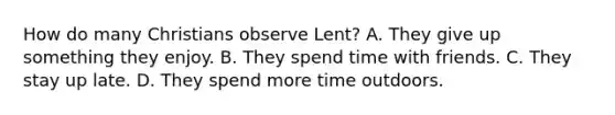 How do many Christians observe Lent? A. They give up something they enjoy. B. They spend time with friends. C. They stay up late. D. They spend more time outdoors.