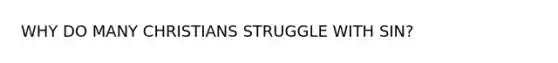 WHY DO MANY CHRISTIANS STRUGGLE WITH SIN?